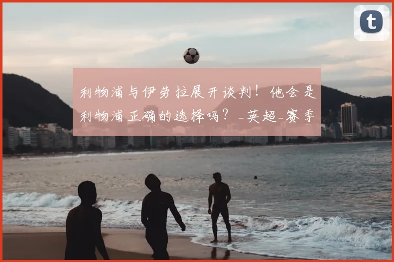利物浦与伊劳拉展开谈判！他会是利物浦正确的选择吗？_英超_赛季_欧冠