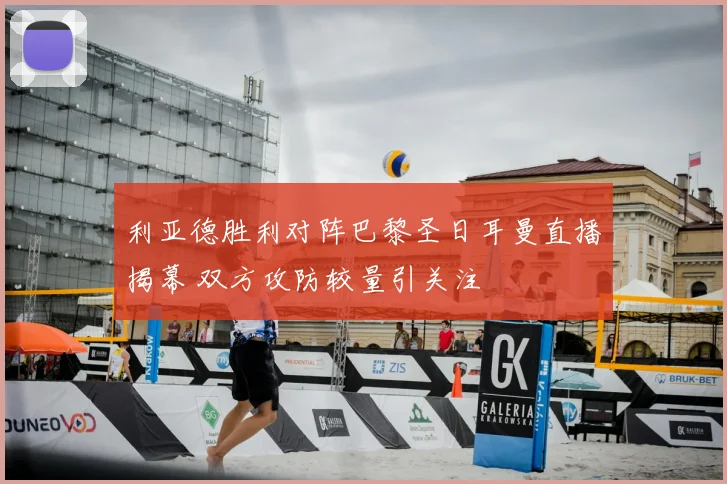 利亚德胜利对阵巴黎圣日耳曼直播揭幕 双方攻防较量引关注