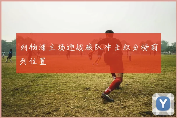 利物浦主场迎战狼队冲击积分榜前列位置