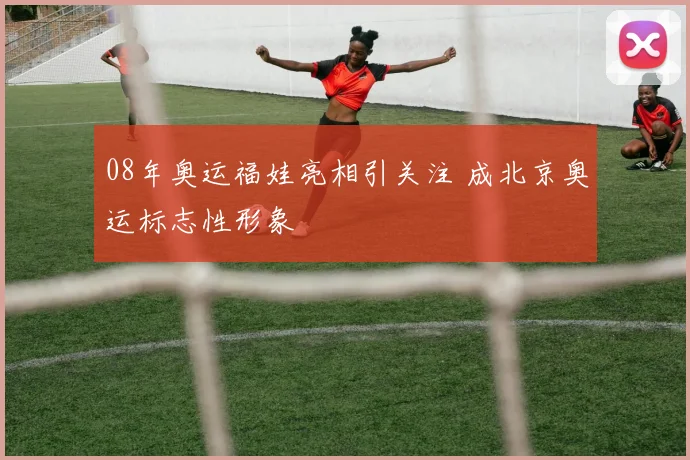 08年奥运福娃亮相引关注 成北京奥运标志性形象
