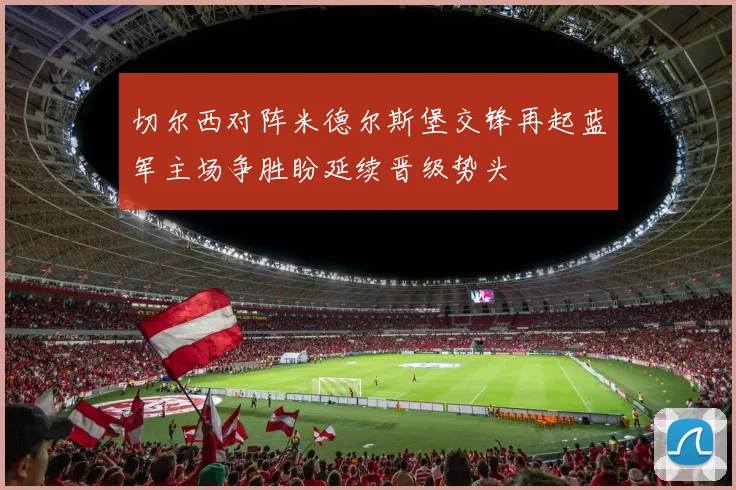 切尔西对阵米德尔斯堡交锋再起蓝军主场争胜盼延续晋级势头