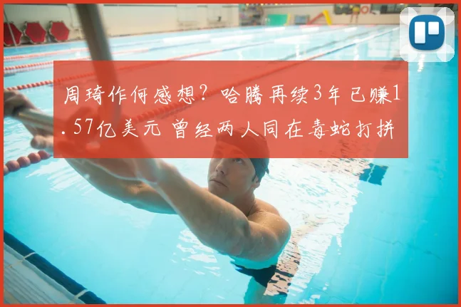 周琦作何感想？哈腾再续3年已赚1.57亿美元 曾经两人同在毒蛇打拼