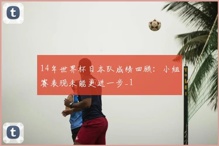 14年世界杯日本队成绩回顾：小组赛表现未能更进一步_1