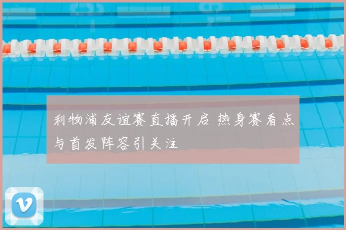 利物浦友谊赛直播开启 热身赛看点与首发阵容引关注