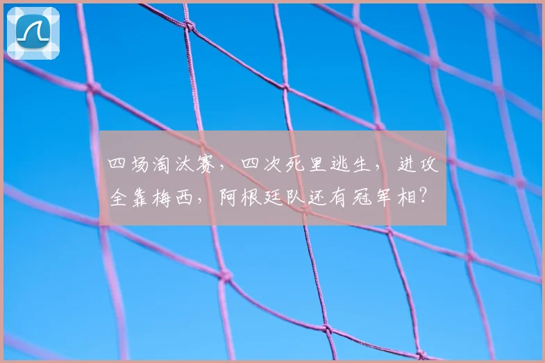 四场淘汰赛,四次死里逃生,进攻全靠梅西,阿根廷队还有冠军相?