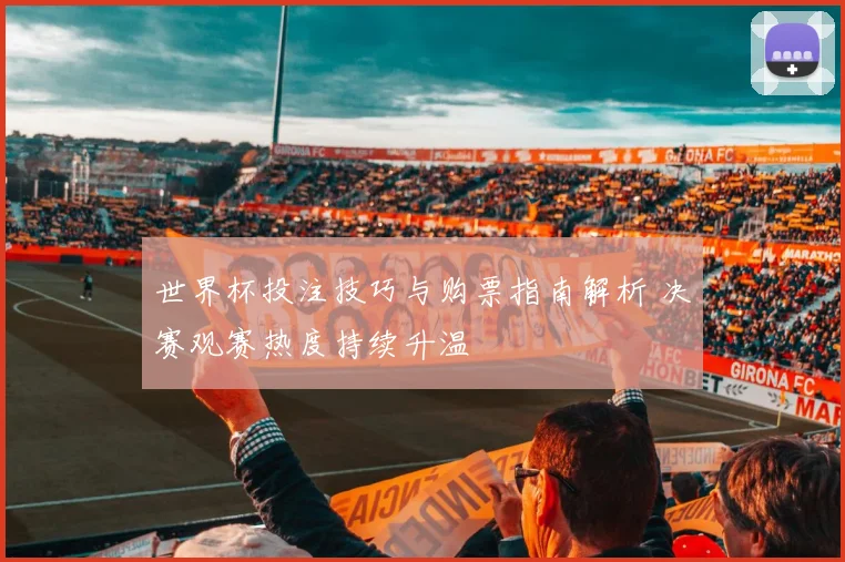 世界杯投注技巧与购票指南解析 决赛观赛热度持续升温