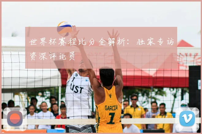 世界杯赛程比分全解析：独家专访资深评论员