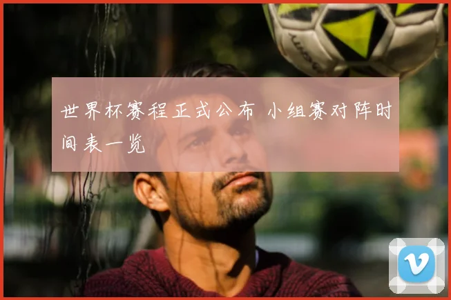 世界杯赛程正式公布 小组赛对阵时间表一览