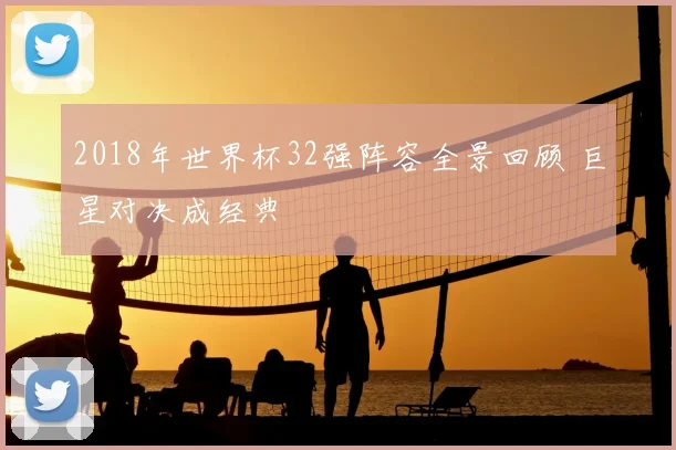 2018年世界杯32强阵容全景回顾 巨星对决成经典