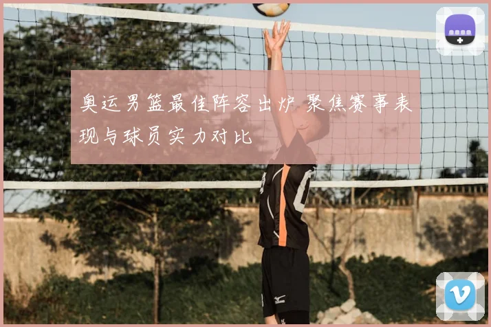 奥运男篮最佳阵容出炉 聚焦赛事表现与球员实力对比