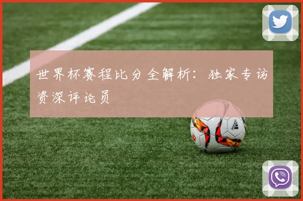 世界杯赛程比分全解析：独家专访资深评论员