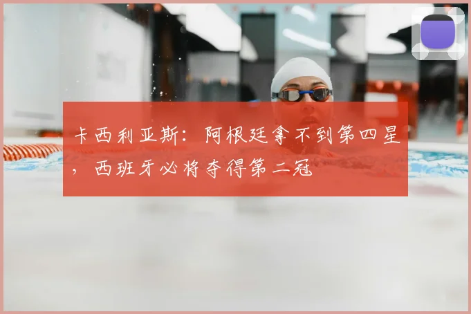 卡西利亚斯:阿根廷拿不到第四星,西班牙必将夺得第二冠