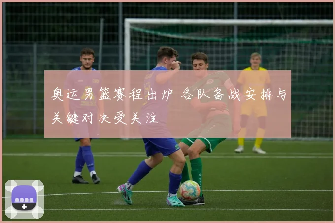 奥运男篮赛程出炉 各队备战安排与关键对决受关注