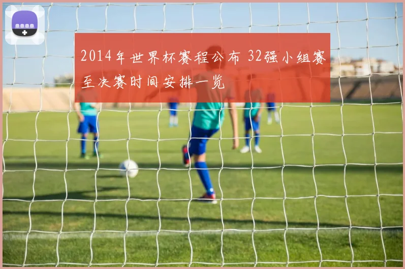 2014年世界杯赛程公布 32强小组赛至决赛时间安排一览