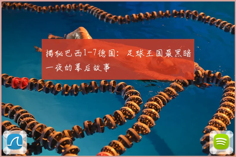 揭秘巴西1-7德国:足球王国最黑暗一夜的幕后故事