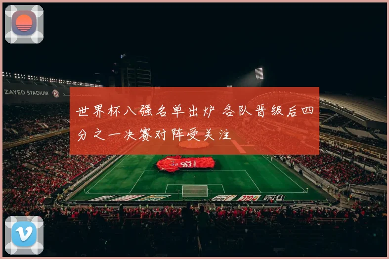 世界杯八强名单出炉 各队晋级后四分之一决赛对阵受关注