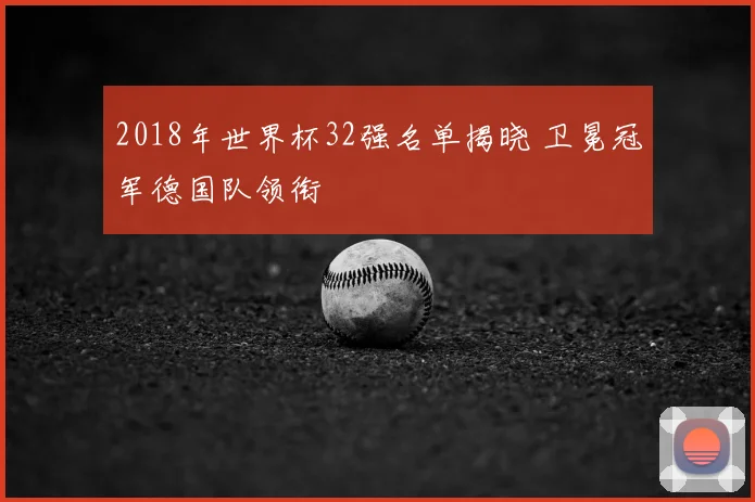 2018年世界杯32强名单揭晓 卫冕冠军德国队领衔