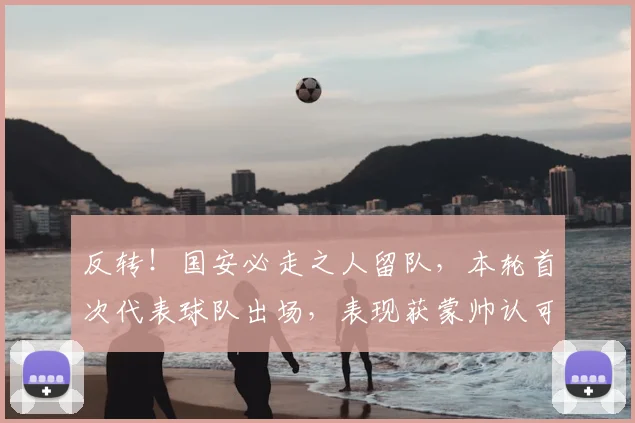 反转!国安必走之人留队,本轮首次代表球队出场,表现获蒙帅认可