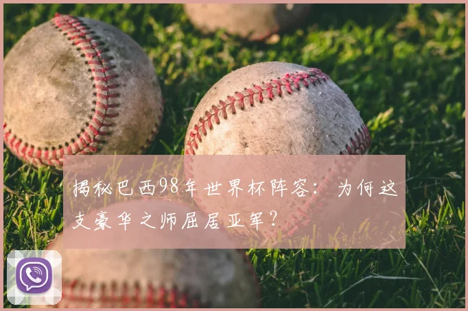 揭秘巴西98年世界杯阵容：为何这支豪华之师屈居亚军？