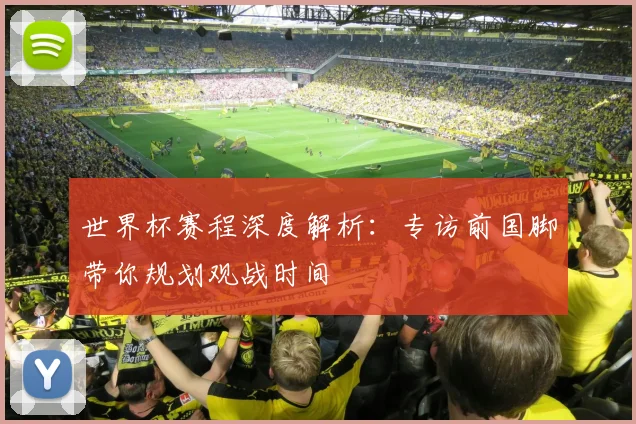 世界杯赛程深度解析：专访前国脚带你规划观战时间