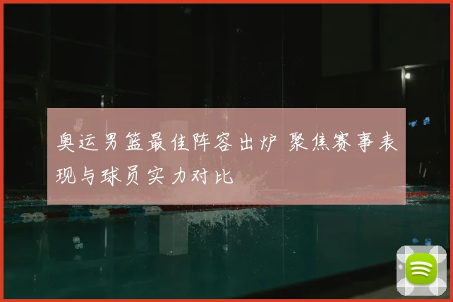 奥运男篮最佳阵容出炉 聚焦赛事表现与球员实力对比