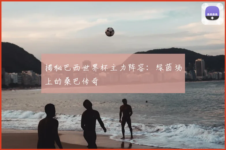 揭秘巴西世界杯主力阵容：绿茵场上的桑巴传奇