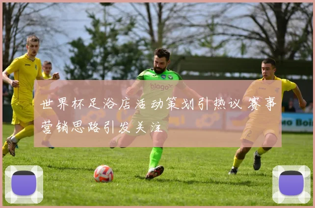 世界杯足浴店活动策划引热议 赛事营销思路引发关注