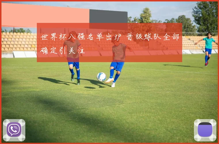 世界杯八强名单出炉 晋级球队全部确定引关注